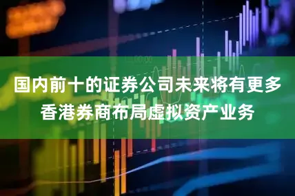国内前十的证券公司未来将有更多香港券商布局虚拟资产业务