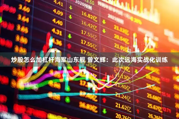 炒股怎么加杠杆海军山东舰 曾文辉：此次远海实战化训练
