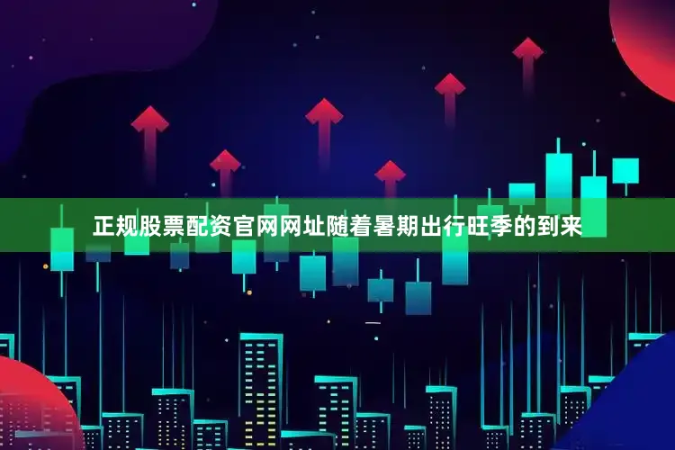 正规股票配资官网网址随着暑期出行旺季的到来