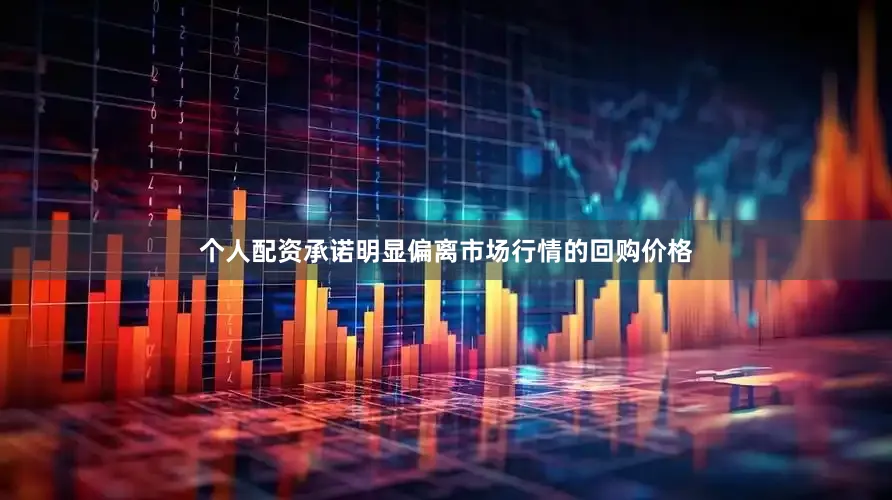 个人配资承诺明显偏离市场行情的回购价格