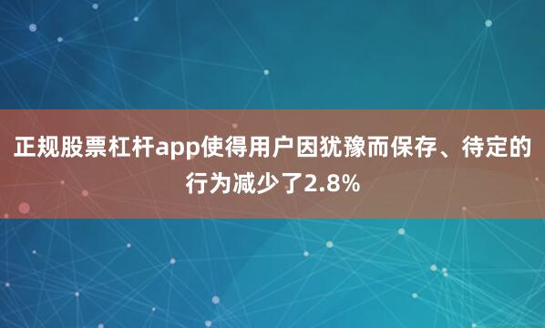 正规股票杠杆app使得用户因犹豫而保存、待定的行为减少了2.8%