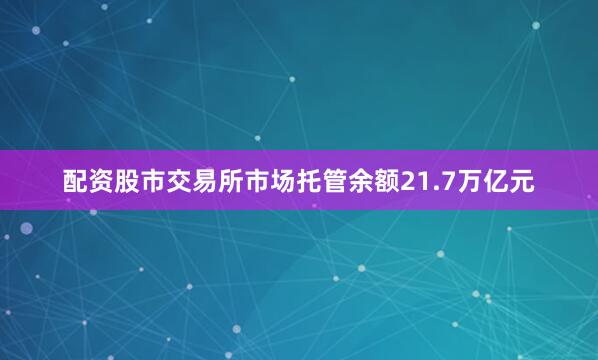 配资股市交易所市场托管余额21.7万亿元