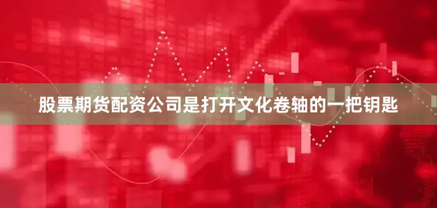 股票期货配资公司是打开文化卷轴的一把钥匙