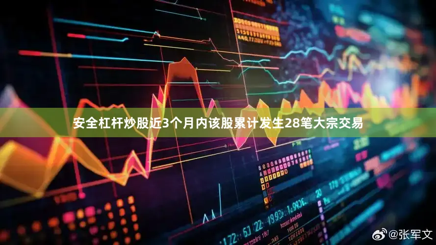 安全杠杆炒股近3个月内该股累计发生28笔大宗交易