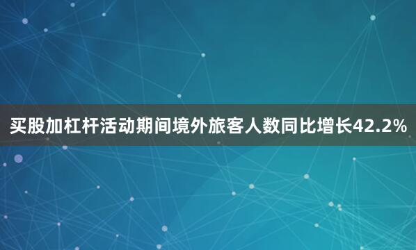 买股加杠杆活动期间境外旅客人数同比增长42.2%