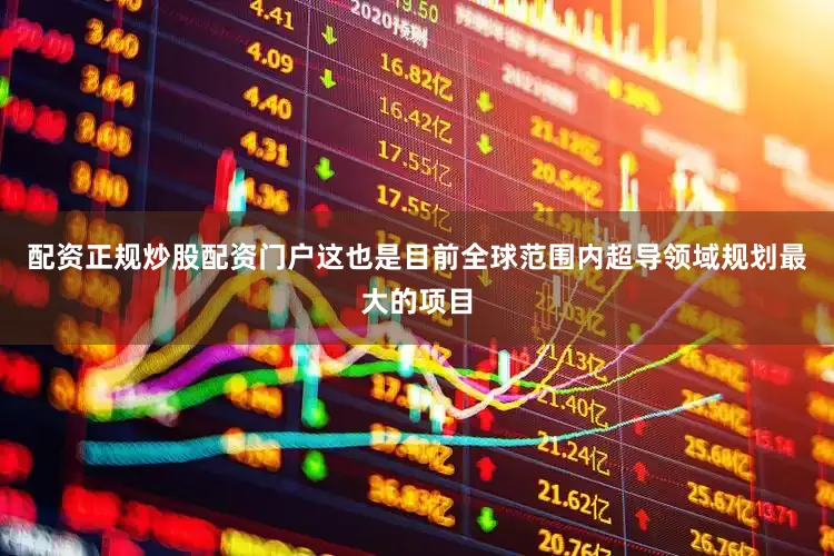 配资正规炒股配资门户这也是目前全球范围内超导领域规划最大的项目