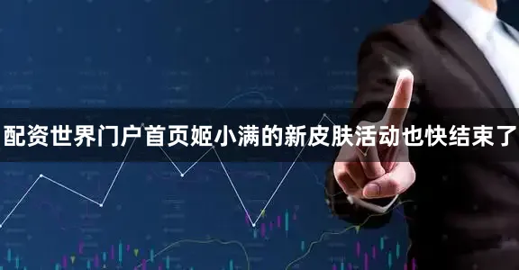 配资世界门户首页姬小满的新皮肤活动也快结束了