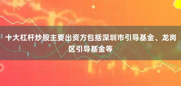 十大杠杆炒股主要出资方包括深圳市引导基金、龙岗区引导基金等