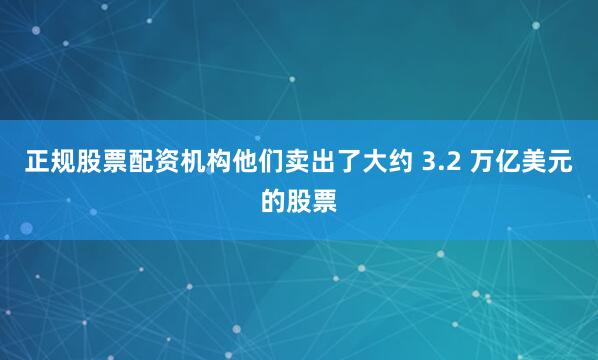 正规股票配资机构他们卖出了大约 3.2 万亿美元的股票