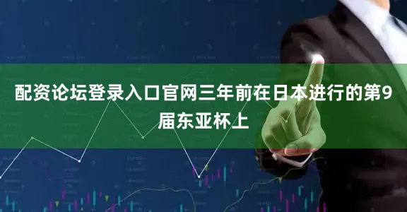 配资论坛登录入口官网三年前在日本进行的第9届东亚杯上