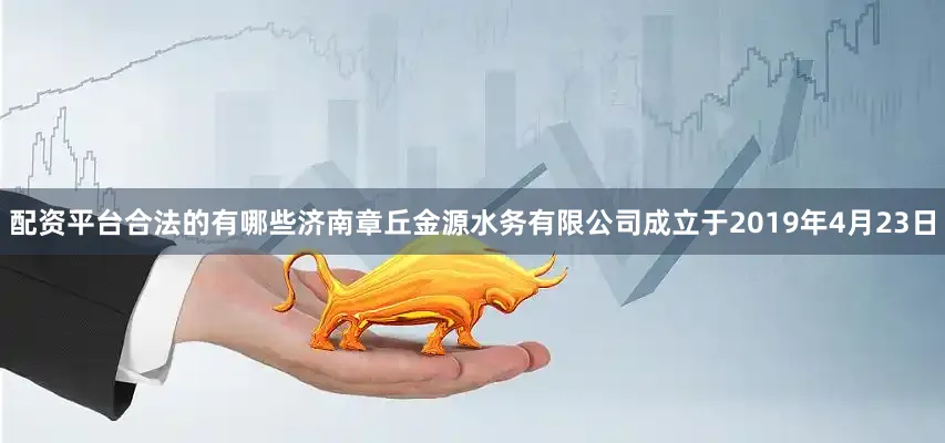 配资平台合法的有哪些济南章丘金源水务有限公司成立于2019年4月23日