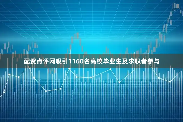 配资点评网吸引1160名高校毕业生及求职者参与