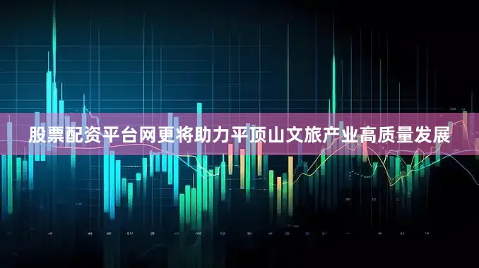 股票配资平台网更将助力平顶山文旅产业高质量发展