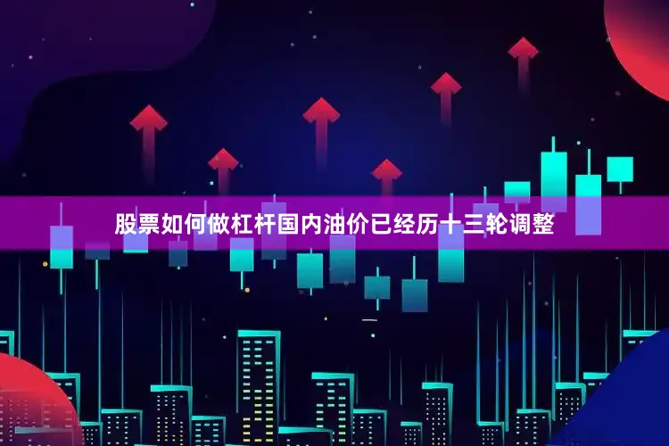 股票如何做杠杆国内油价已经历十三轮调整