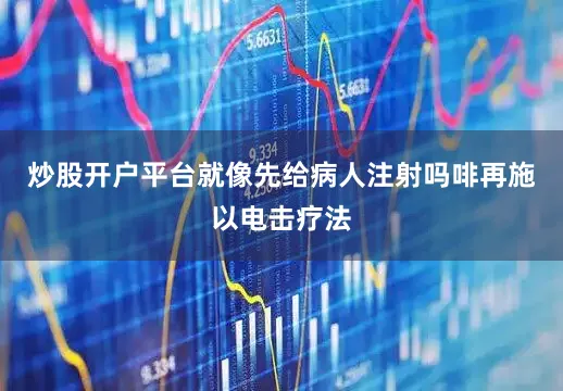 炒股开户平台就像先给病人注射吗啡再施以电击疗法