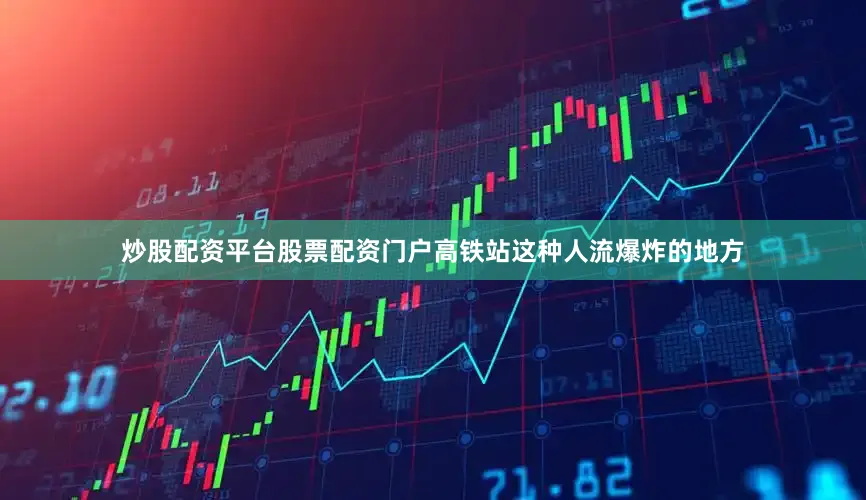 炒股配资平台股票配资门户高铁站这种人流爆炸的地方