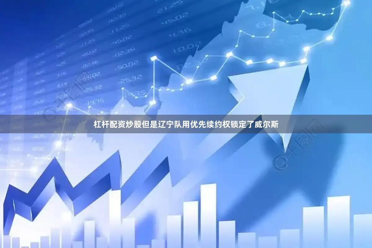 杠杆配资炒股但是辽宁队用优先续约权锁定了威尔斯