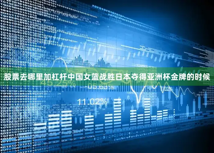 股票去哪里加杠杆中国女篮战胜日本夺得亚洲杯金牌的时候