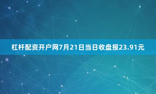 杠杆配资开户网7月21日当日收盘报23.91元