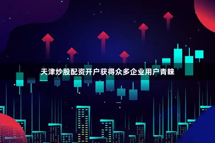天津炒股配资开户获得众多企业用户青睐