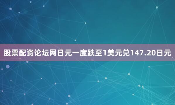 股票配资论坛网日元一度跌至1美元兑147.20日元
