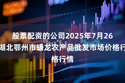 股票配资的公司2025年7月26日湖北鄂州市蟠龙农产品批发市场价格行情
