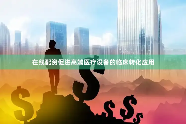 在线配资促进高端医疗设备的临床转化应用