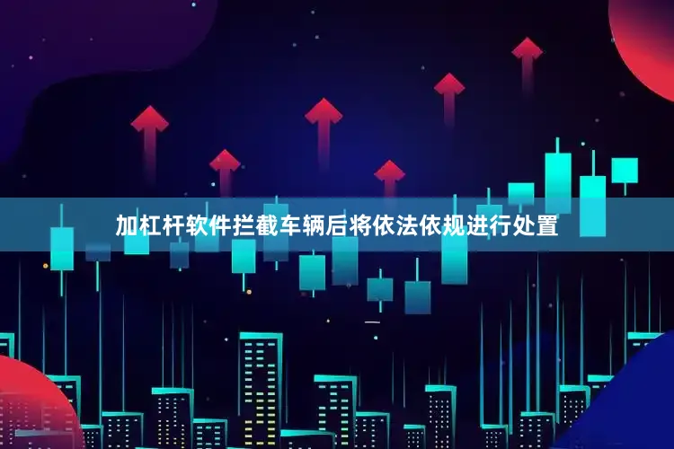 加杠杆软件拦截车辆后将依法依规进行处置