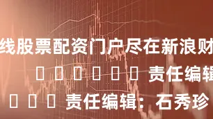 在线股票配资门户尽在新浪财经APP            						责任编辑：石秀珍 SF183