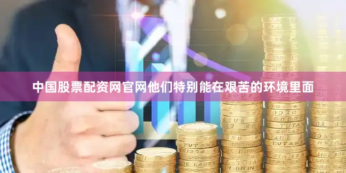 中国股票配资网官网他们特别能在艰苦的环境里面
