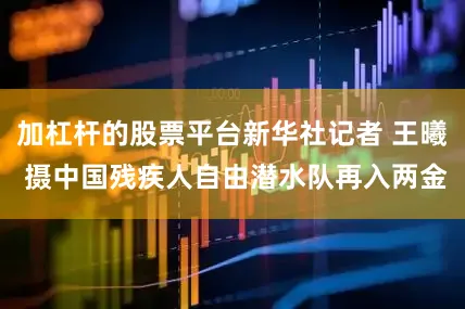 加杠杆的股票平台新华社记者 王曦 摄中国残疾人自由潜水队再入两金