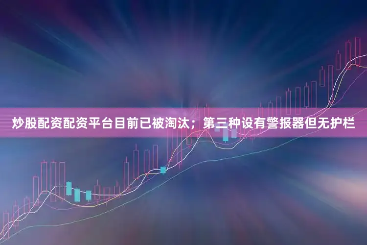 炒股配资配资平台目前已被淘汰；第三种设有警报器但无护栏