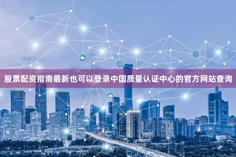 股票配资指南最新也可以登录中国质量认证中心的官方网站查询