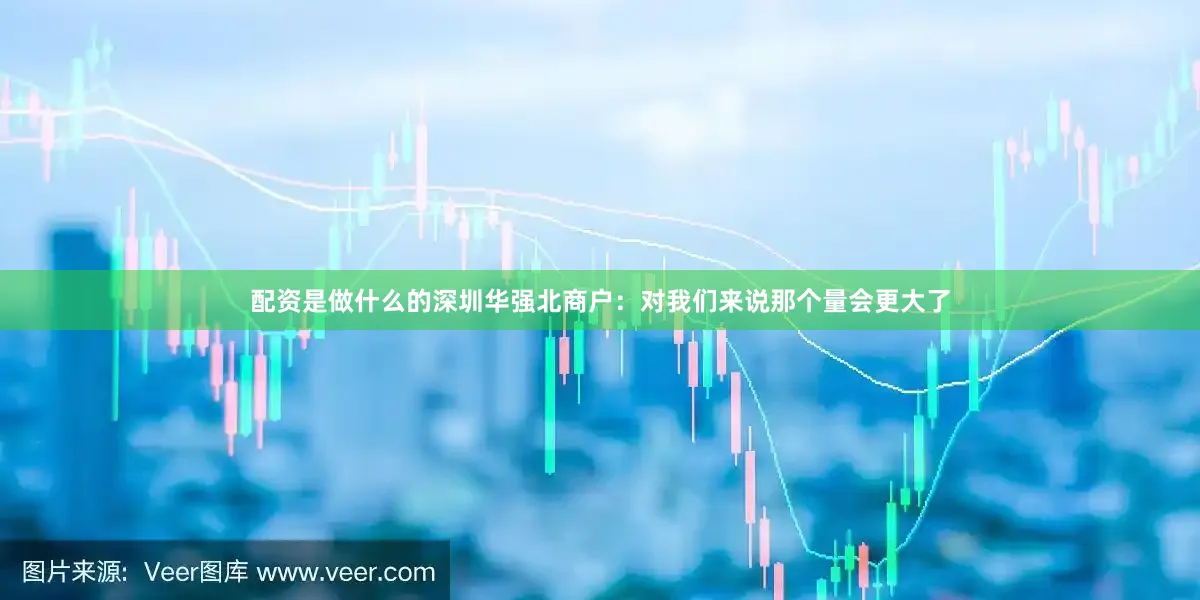 配资是做什么的深圳华强北商户：对我们来说那个量会更大了
