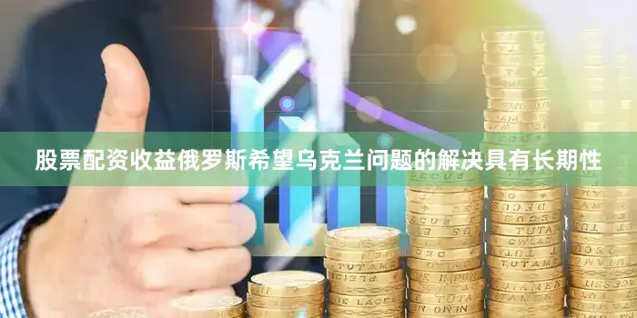 股票配资收益俄罗斯希望乌克兰问题的解决具有长期性