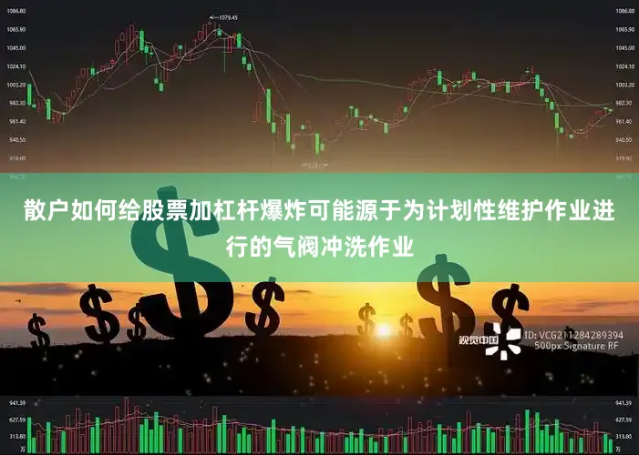 散户如何给股票加杠杆爆炸可能源于为计划性维护作业进行的气阀冲洗作业