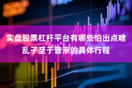 实盘股票杠杆平台有哪些怕出点啥乱子至于普京的具体行程