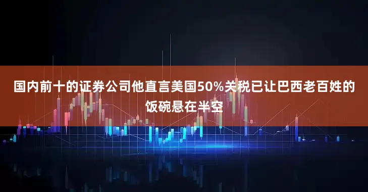 国内前十的证券公司他直言美国50%关税已让巴西老百姓的饭碗悬在半空
