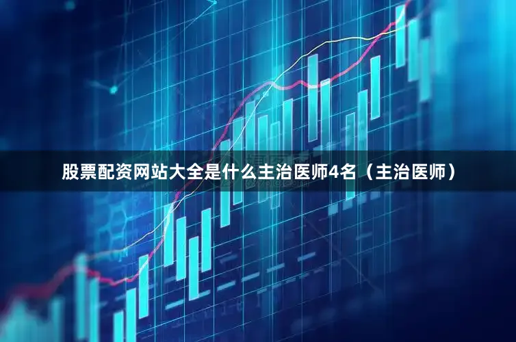 股票配资网站大全是什么主治医师4名（主治医师）