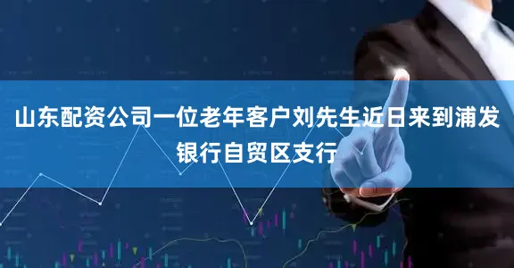 山东配资公司一位老年客户刘先生近日来到浦发银行自贸区支行