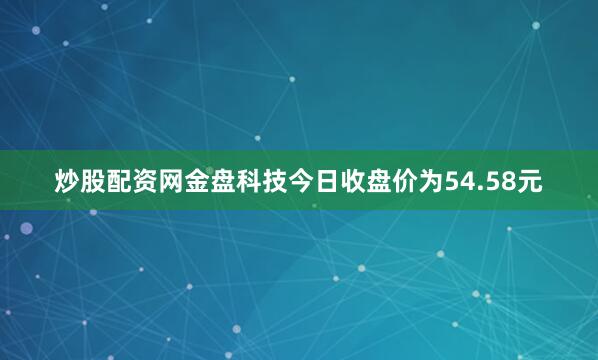 炒股配资网金盘科技今日收盘价为54.58元