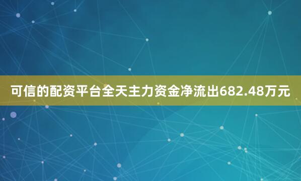 可信的配资平台全天主力资金净流出682.48万元