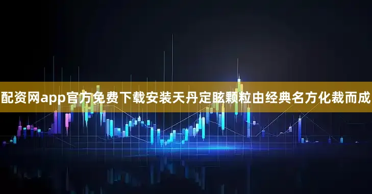 配资网app官方免费下载安装天丹定眩颗粒由经典名方化裁而成