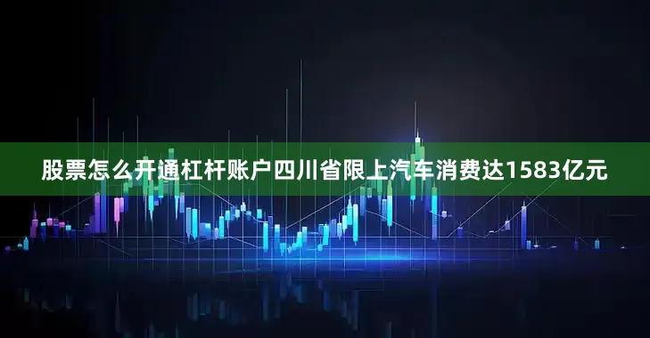 股票怎么开通杠杆账户四川省限上汽车消费达1583亿元