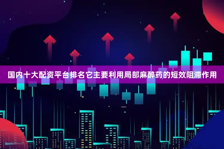 国内十大配资平台排名它主要利用局部麻醉药的短效阻滞作用