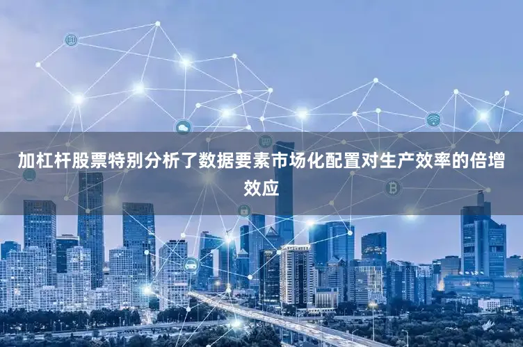 加杠杆股票特别分析了数据要素市场化配置对生产效率的倍增效应