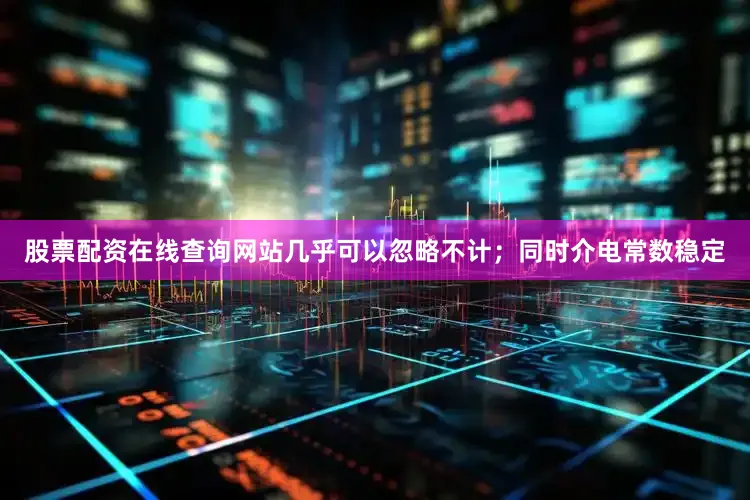 股票配资在线查询网站几乎可以忽略不计；同时介电常数稳定