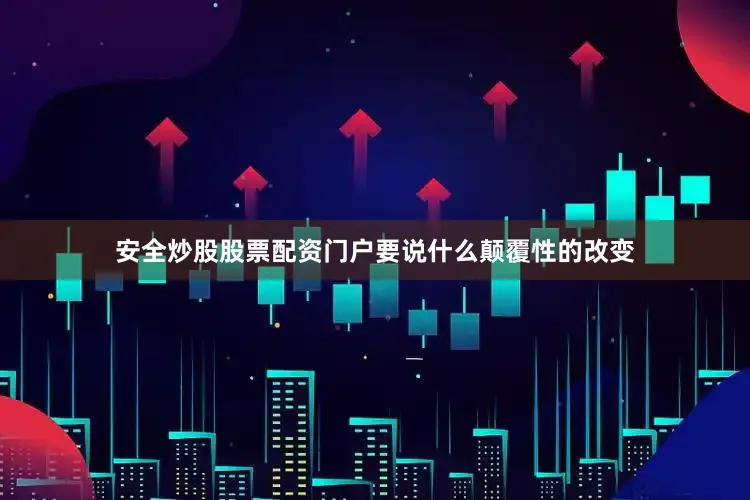 安全炒股股票配资门户要说什么颠覆性的改变