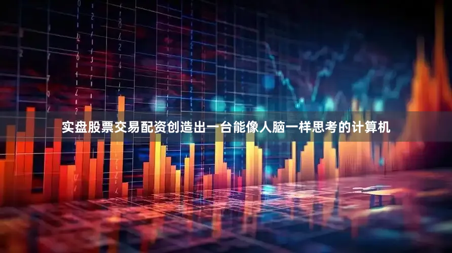 实盘股票交易配资创造出一台能像人脑一样思考的计算机