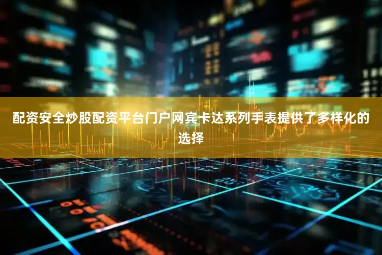 配资安全炒股配资平台门户网宾卡达系列手表提供了多样化的选择